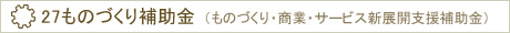 27ものづくり補助金(ものづくり・商業・サービス新展開支援補助金)